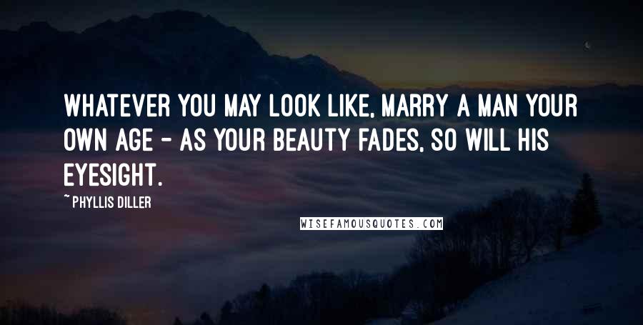 Phyllis Diller Quotes: Whatever you may look like, marry a man your own age - as your beauty fades, so will his eyesight.