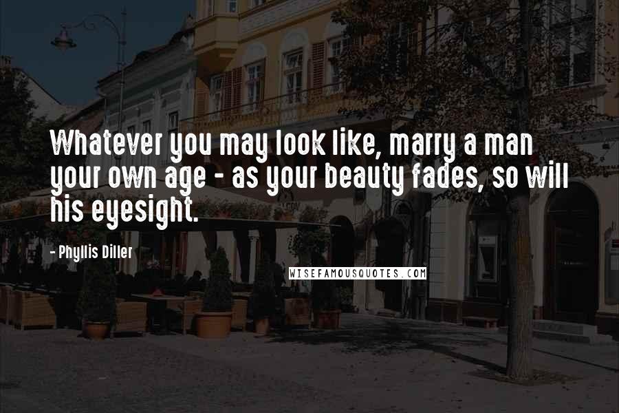 Phyllis Diller Quotes: Whatever you may look like, marry a man your own age - as your beauty fades, so will his eyesight.