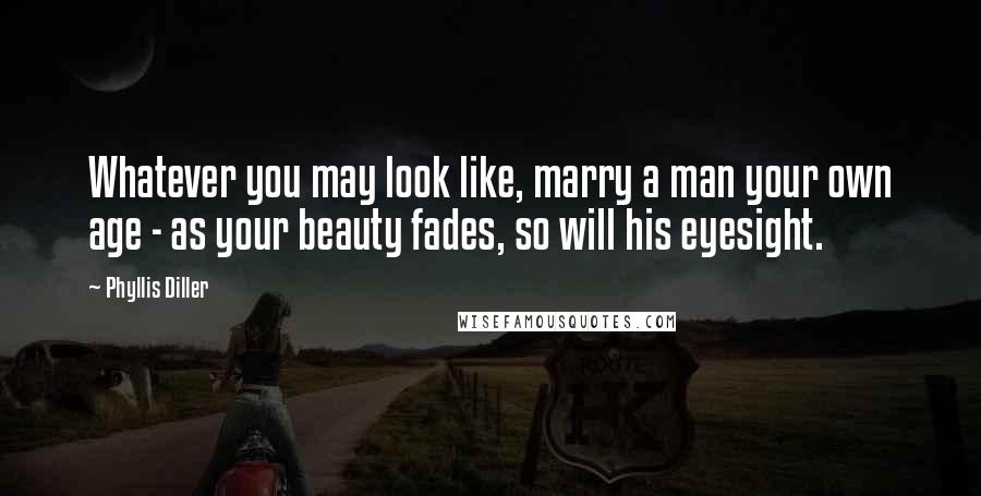 Phyllis Diller Quotes: Whatever you may look like, marry a man your own age - as your beauty fades, so will his eyesight.