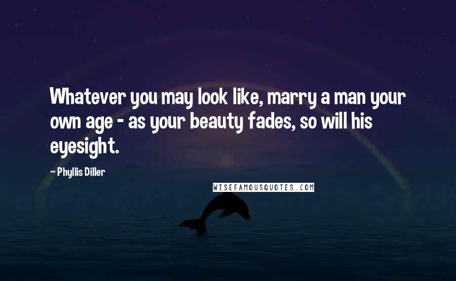 Phyllis Diller Quotes: Whatever you may look like, marry a man your own age - as your beauty fades, so will his eyesight.