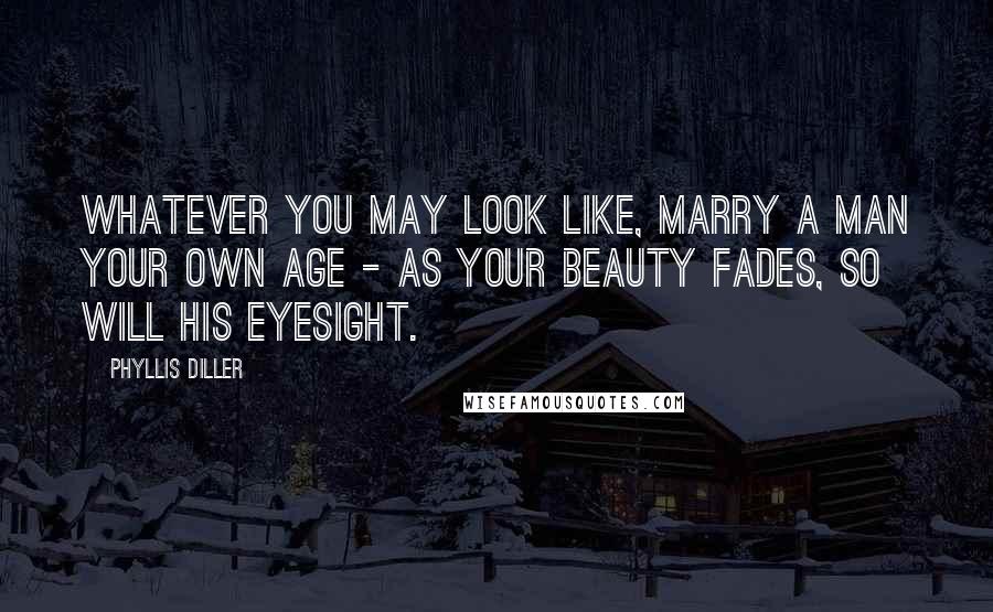 Phyllis Diller Quotes: Whatever you may look like, marry a man your own age - as your beauty fades, so will his eyesight.