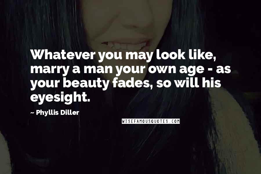 Phyllis Diller Quotes: Whatever you may look like, marry a man your own age - as your beauty fades, so will his eyesight.