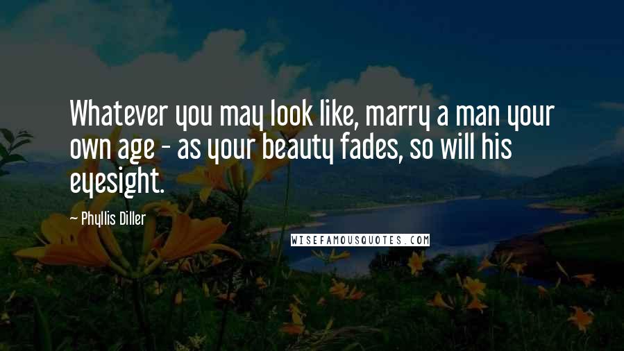 Phyllis Diller Quotes: Whatever you may look like, marry a man your own age - as your beauty fades, so will his eyesight.