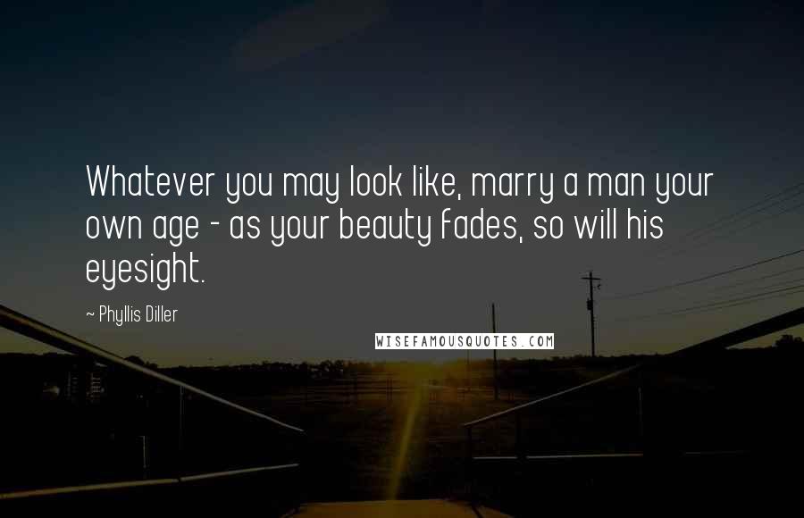 Phyllis Diller Quotes: Whatever you may look like, marry a man your own age - as your beauty fades, so will his eyesight.