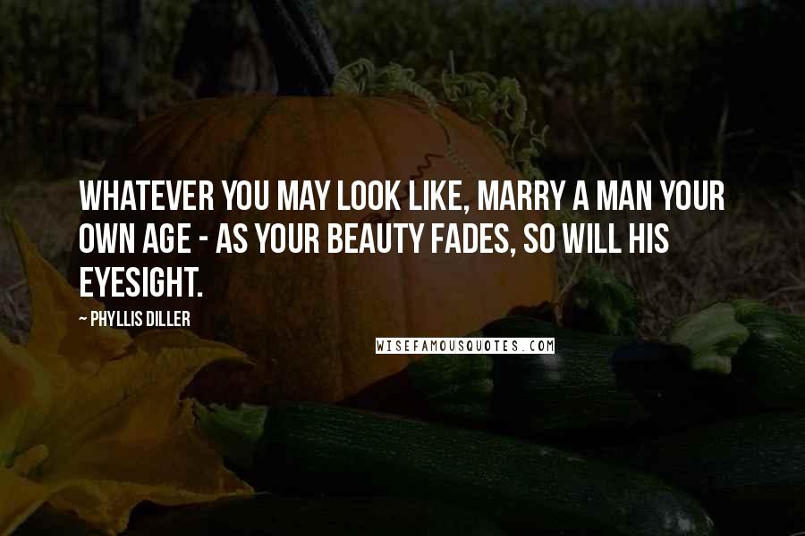 Phyllis Diller Quotes: Whatever you may look like, marry a man your own age - as your beauty fades, so will his eyesight.