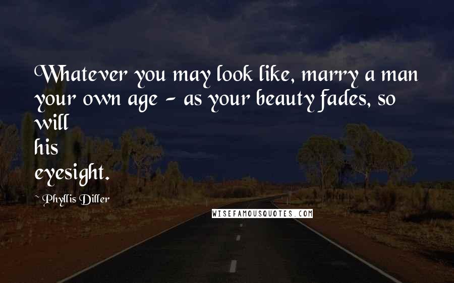 Phyllis Diller Quotes: Whatever you may look like, marry a man your own age - as your beauty fades, so will his eyesight.