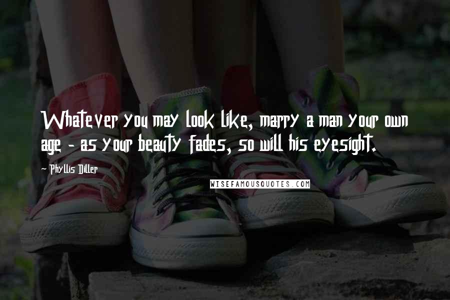 Phyllis Diller Quotes: Whatever you may look like, marry a man your own age - as your beauty fades, so will his eyesight.