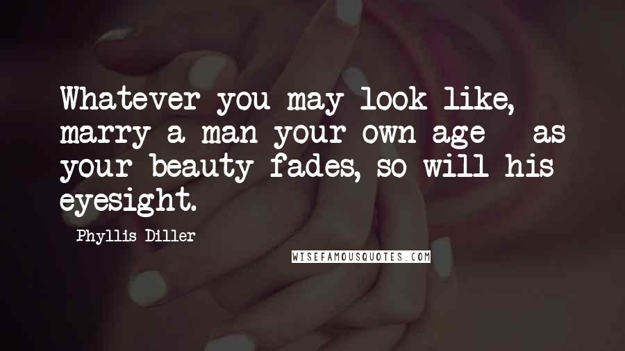 Phyllis Diller Quotes: Whatever you may look like, marry a man your own age - as your beauty fades, so will his eyesight.