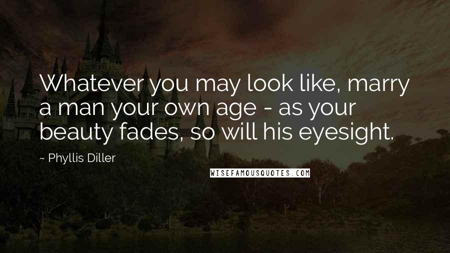 Phyllis Diller Quotes: Whatever you may look like, marry a man your own age - as your beauty fades, so will his eyesight.