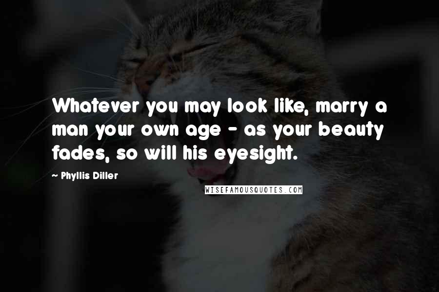 Phyllis Diller Quotes: Whatever you may look like, marry a man your own age - as your beauty fades, so will his eyesight.