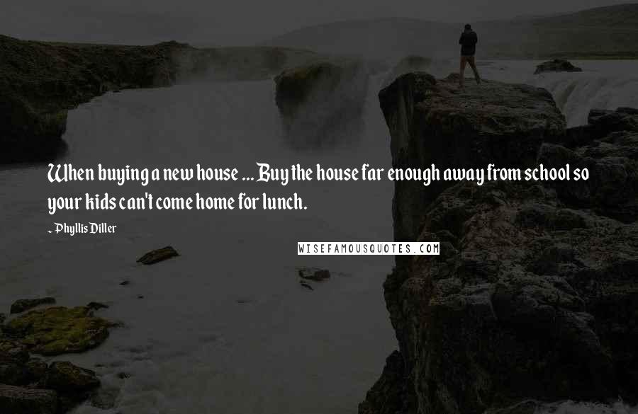 Phyllis Diller Quotes: When buying a new house ... Buy the house far enough away from school so your kids can't come home for lunch.