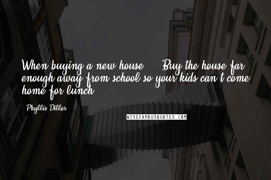 Phyllis Diller Quotes: When buying a new house ... Buy the house far enough away from school so your kids can't come home for lunch.