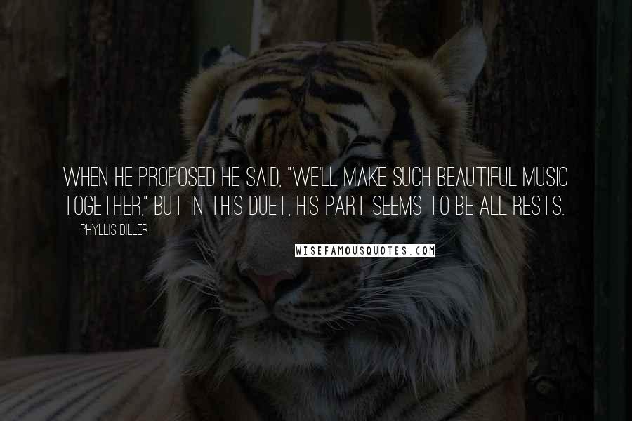 Phyllis Diller Quotes: When he proposed he said, "We'll make such beautiful music together," but in this duet, his part seems to be all rests.