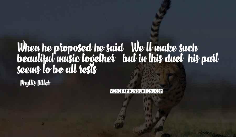 Phyllis Diller Quotes: When he proposed he said, "We'll make such beautiful music together," but in this duet, his part seems to be all rests.