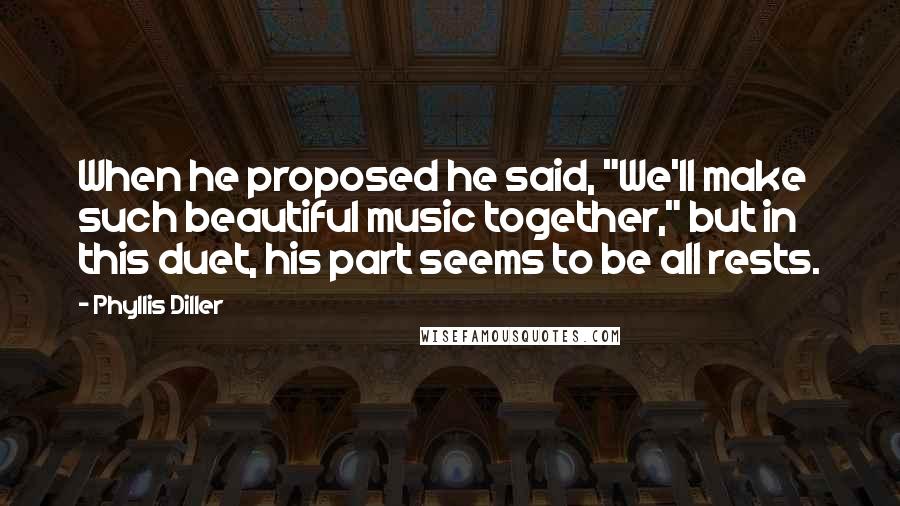 Phyllis Diller Quotes: When he proposed he said, "We'll make such beautiful music together," but in this duet, his part seems to be all rests.