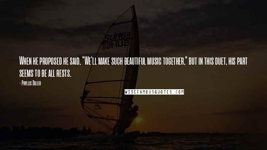 Phyllis Diller Quotes: When he proposed he said, "We'll make such beautiful music together," but in this duet, his part seems to be all rests.