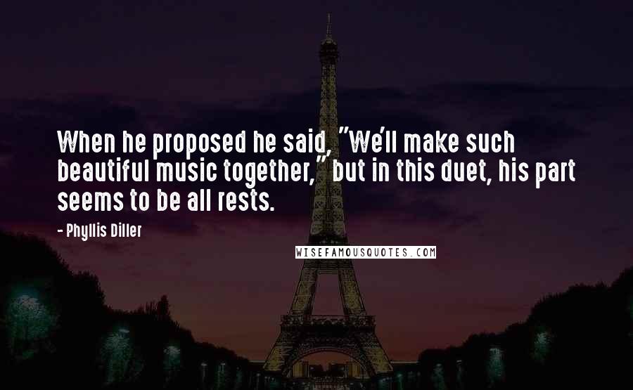 Phyllis Diller Quotes: When he proposed he said, "We'll make such beautiful music together," but in this duet, his part seems to be all rests.