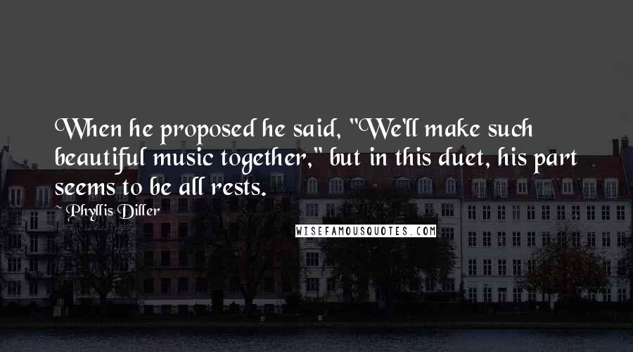 Phyllis Diller Quotes: When he proposed he said, "We'll make such beautiful music together," but in this duet, his part seems to be all rests.