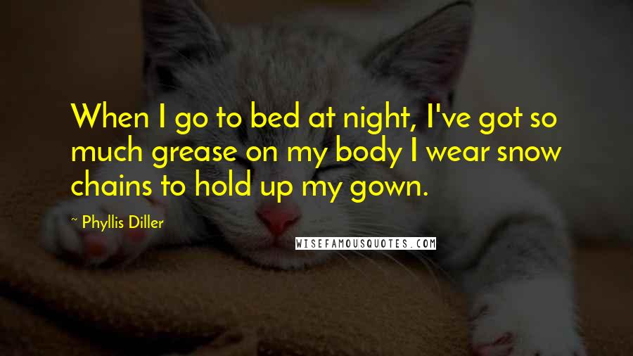 Phyllis Diller Quotes: When I go to bed at night, I've got so much grease on my body I wear snow chains to hold up my gown.
