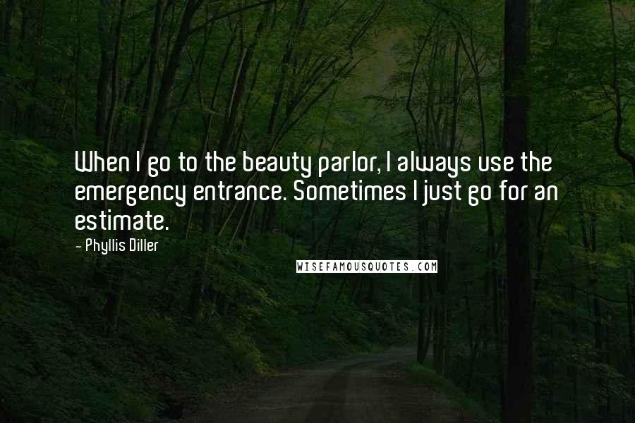 Phyllis Diller Quotes: When I go to the beauty parlor, I always use the emergency entrance. Sometimes I just go for an estimate.