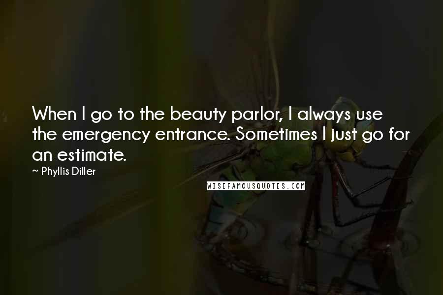 Phyllis Diller Quotes: When I go to the beauty parlor, I always use the emergency entrance. Sometimes I just go for an estimate.