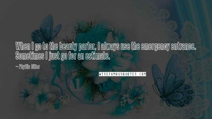 Phyllis Diller Quotes: When I go to the beauty parlor, I always use the emergency entrance. Sometimes I just go for an estimate.