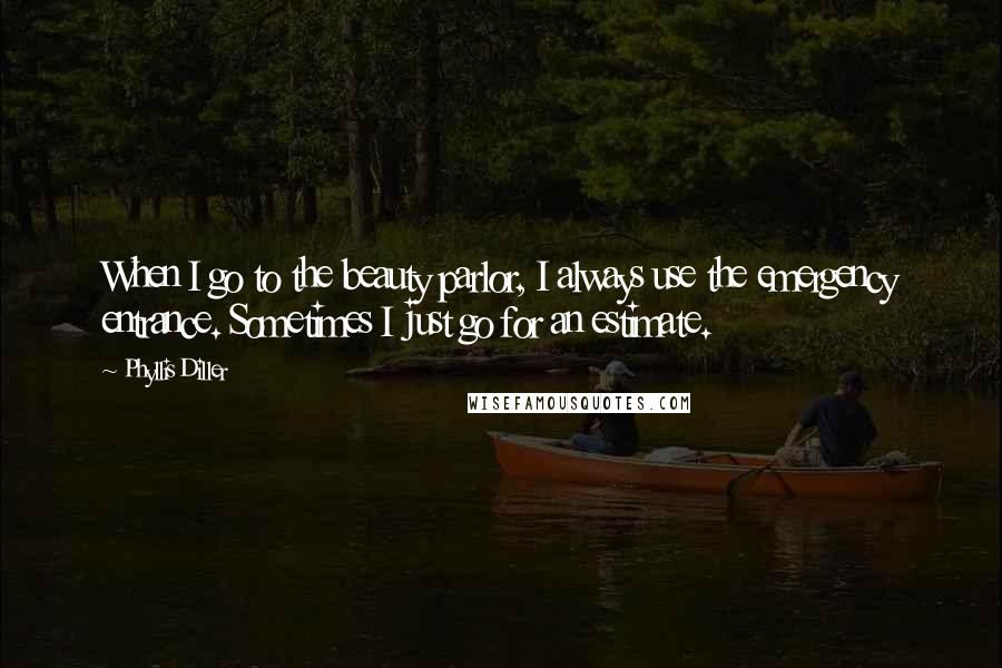 Phyllis Diller Quotes: When I go to the beauty parlor, I always use the emergency entrance. Sometimes I just go for an estimate.