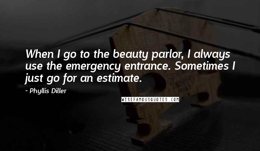Phyllis Diller Quotes: When I go to the beauty parlor, I always use the emergency entrance. Sometimes I just go for an estimate.