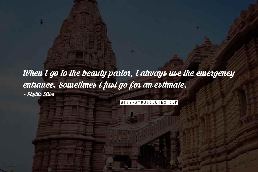 Phyllis Diller Quotes: When I go to the beauty parlor, I always use the emergency entrance. Sometimes I just go for an estimate.