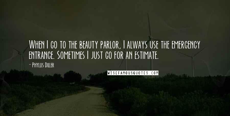 Phyllis Diller Quotes: When I go to the beauty parlor, I always use the emergency entrance. Sometimes I just go for an estimate.