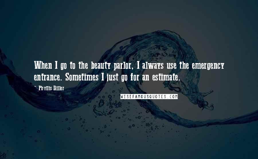 Phyllis Diller Quotes: When I go to the beauty parlor, I always use the emergency entrance. Sometimes I just go for an estimate.