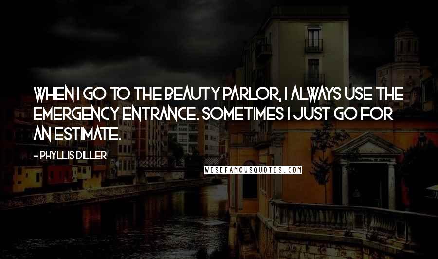 Phyllis Diller Quotes: When I go to the beauty parlor, I always use the emergency entrance. Sometimes I just go for an estimate.