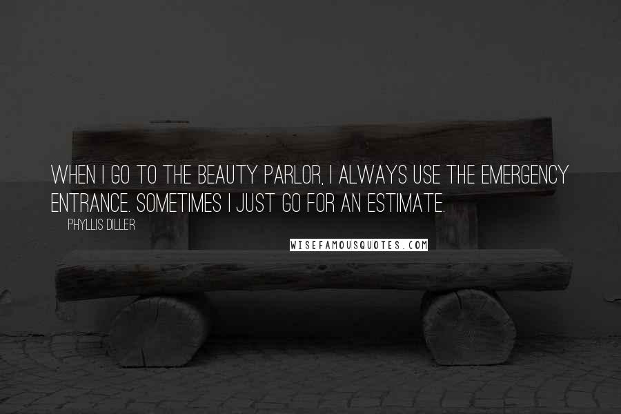 Phyllis Diller Quotes: When I go to the beauty parlor, I always use the emergency entrance. Sometimes I just go for an estimate.