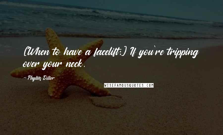 Phyllis Diller Quotes: [When to have a facelift:] If you're tripping over your neck.