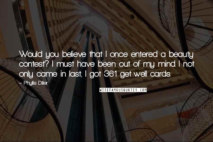 Phyllis Diller Quotes: Would you believe that I once entered a beauty contest? I must have been out of my mind. I not only came in last, I got 361 get-well cards.