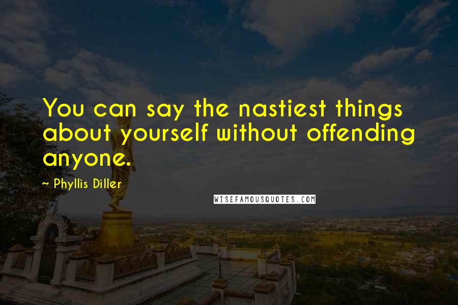 Phyllis Diller Quotes: You can say the nastiest things about yourself without offending anyone.