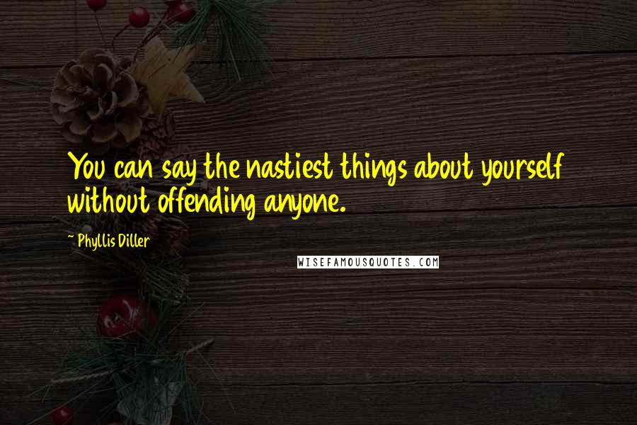 Phyllis Diller Quotes: You can say the nastiest things about yourself without offending anyone.