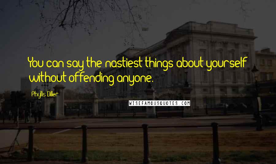 Phyllis Diller Quotes: You can say the nastiest things about yourself without offending anyone.