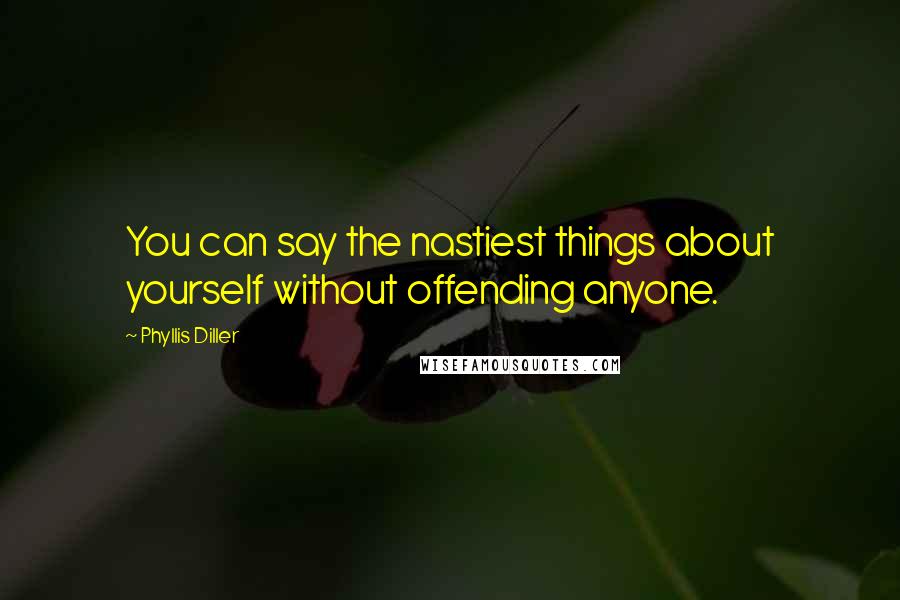 Phyllis Diller Quotes: You can say the nastiest things about yourself without offending anyone.