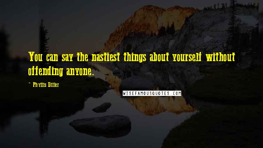 Phyllis Diller Quotes: You can say the nastiest things about yourself without offending anyone.