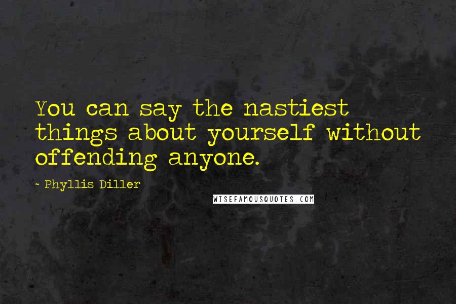 Phyllis Diller Quotes: You can say the nastiest things about yourself without offending anyone.