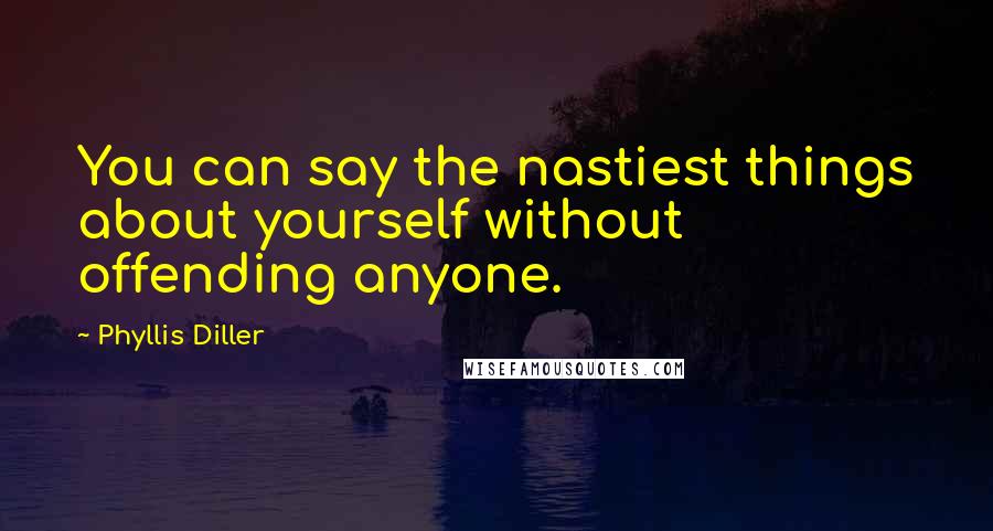 Phyllis Diller Quotes: You can say the nastiest things about yourself without offending anyone.