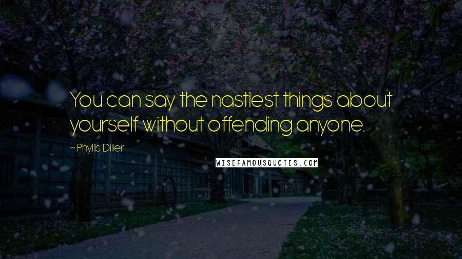 Phyllis Diller Quotes: You can say the nastiest things about yourself without offending anyone.