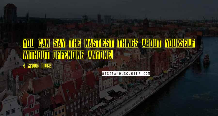 Phyllis Diller Quotes: You can say the nastiest things about yourself without offending anyone.