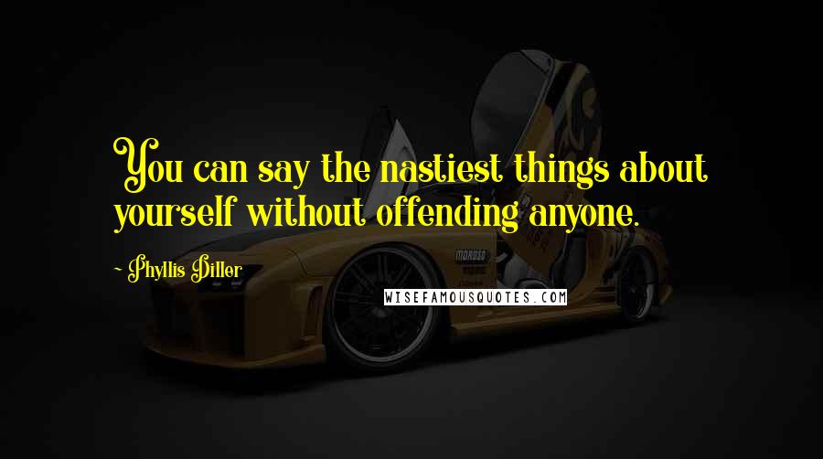 Phyllis Diller Quotes: You can say the nastiest things about yourself without offending anyone.