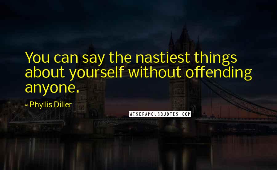 Phyllis Diller Quotes: You can say the nastiest things about yourself without offending anyone.