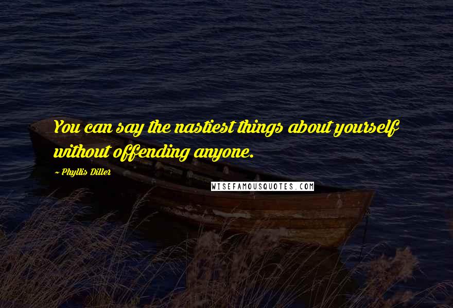 Phyllis Diller Quotes: You can say the nastiest things about yourself without offending anyone.