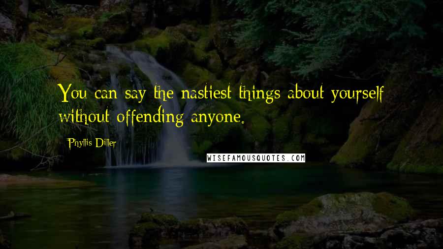 Phyllis Diller Quotes: You can say the nastiest things about yourself without offending anyone.