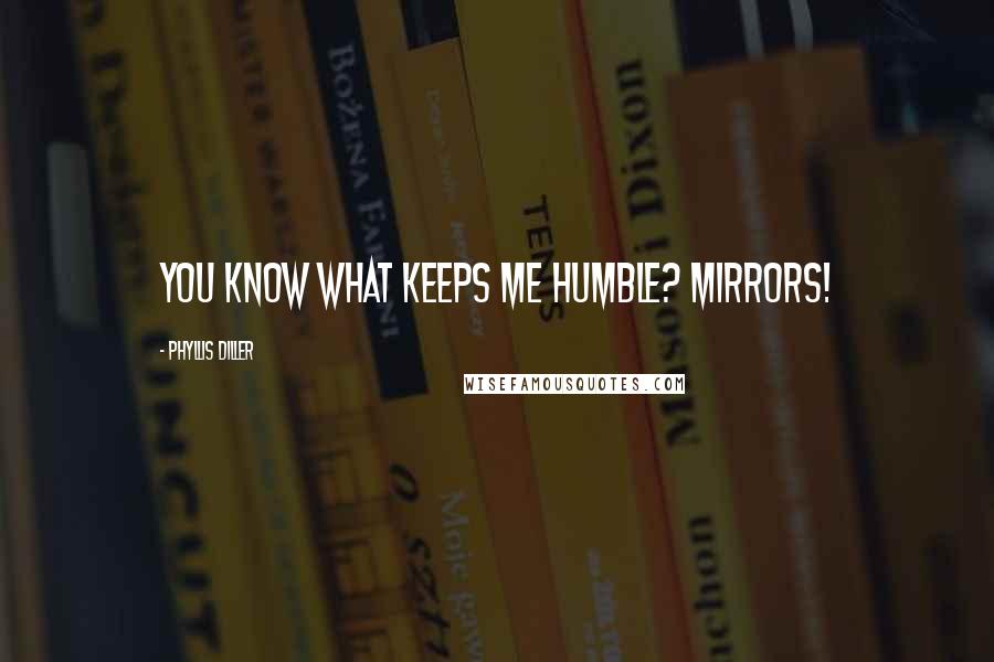 Phyllis Diller Quotes: You know what keeps me humble? Mirrors!