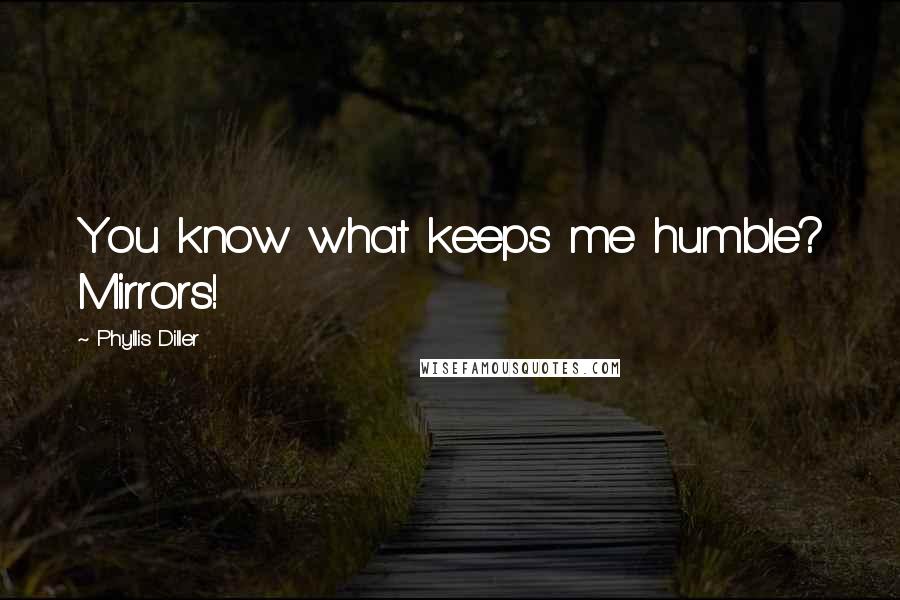 Phyllis Diller Quotes: You know what keeps me humble? Mirrors!